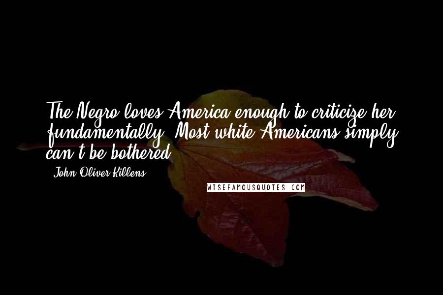 John Oliver Killens Quotes: The Negro loves America enough to criticize her fundamentally. Most white Americans simply can't be bothered.