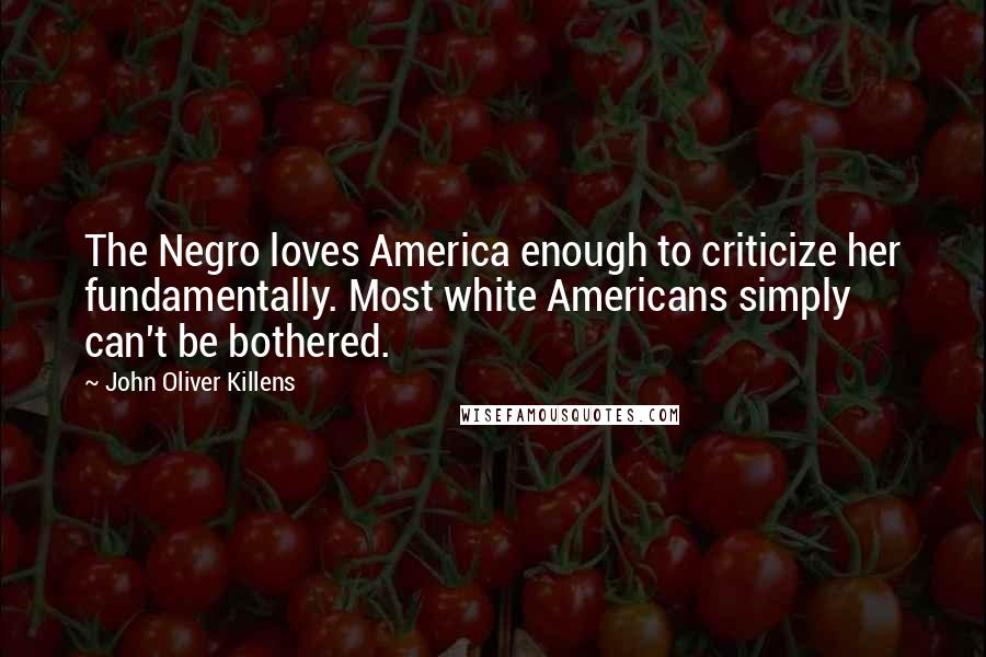 John Oliver Killens Quotes: The Negro loves America enough to criticize her fundamentally. Most white Americans simply can't be bothered.