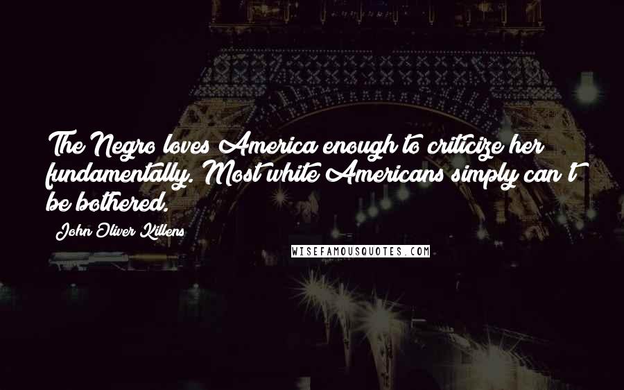 John Oliver Killens Quotes: The Negro loves America enough to criticize her fundamentally. Most white Americans simply can't be bothered.
