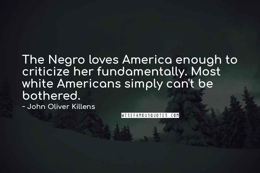 John Oliver Killens Quotes: The Negro loves America enough to criticize her fundamentally. Most white Americans simply can't be bothered.