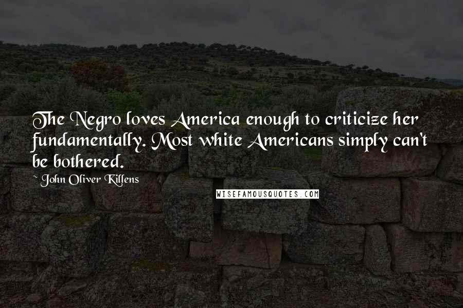 John Oliver Killens Quotes: The Negro loves America enough to criticize her fundamentally. Most white Americans simply can't be bothered.