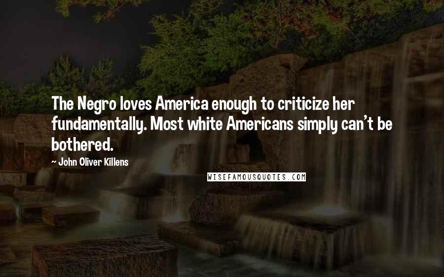 John Oliver Killens Quotes: The Negro loves America enough to criticize her fundamentally. Most white Americans simply can't be bothered.