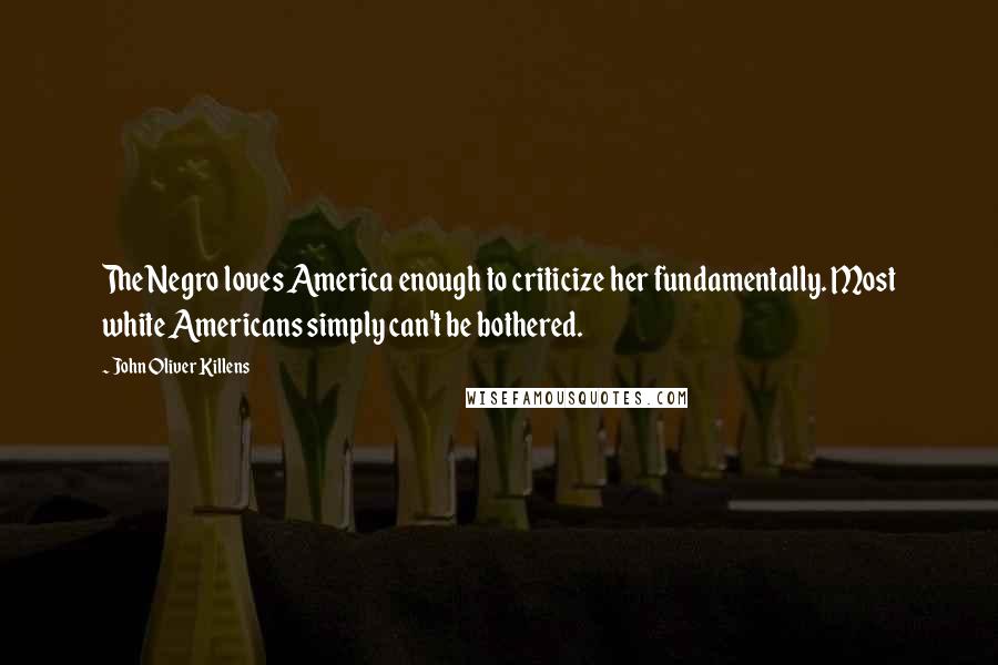 John Oliver Killens Quotes: The Negro loves America enough to criticize her fundamentally. Most white Americans simply can't be bothered.