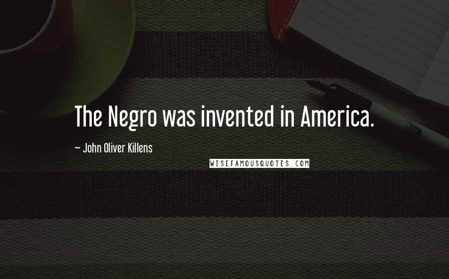 John Oliver Killens Quotes: The Negro was invented in America.