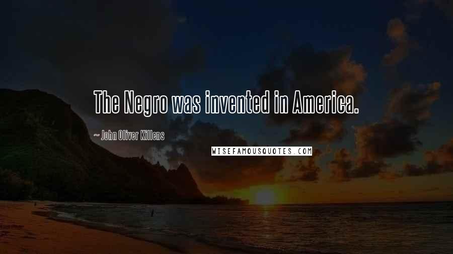 John Oliver Killens Quotes: The Negro was invented in America.