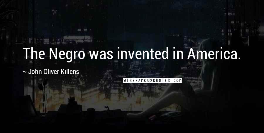 John Oliver Killens Quotes: The Negro was invented in America.