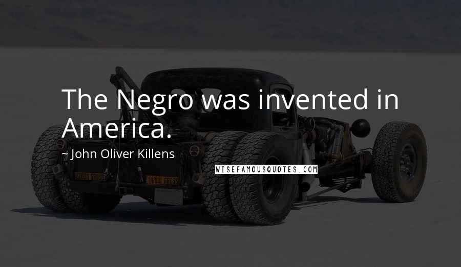 John Oliver Killens Quotes: The Negro was invented in America.