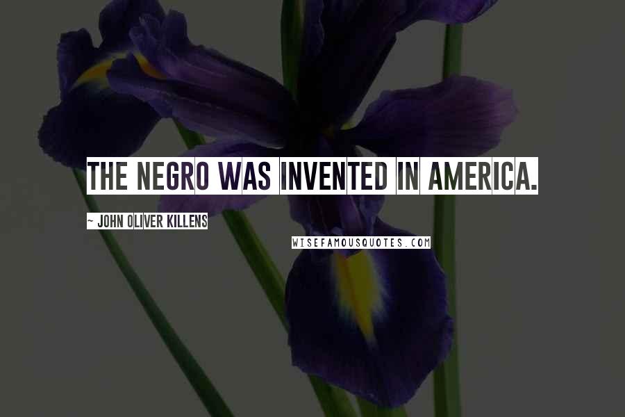 John Oliver Killens Quotes: The Negro was invented in America.