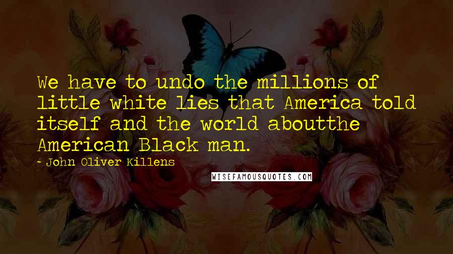 John Oliver Killens Quotes: We have to undo the millions of little white lies that America told itself and the world aboutthe American Black man.