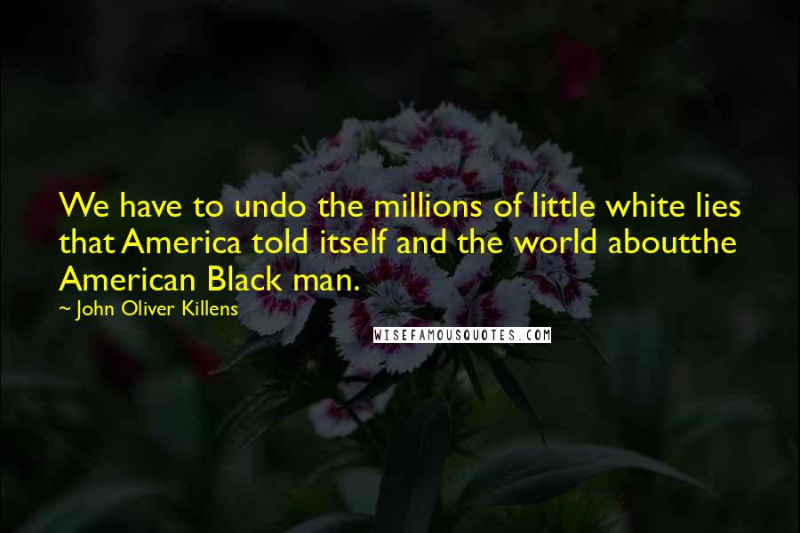 John Oliver Killens Quotes: We have to undo the millions of little white lies that America told itself and the world aboutthe American Black man.