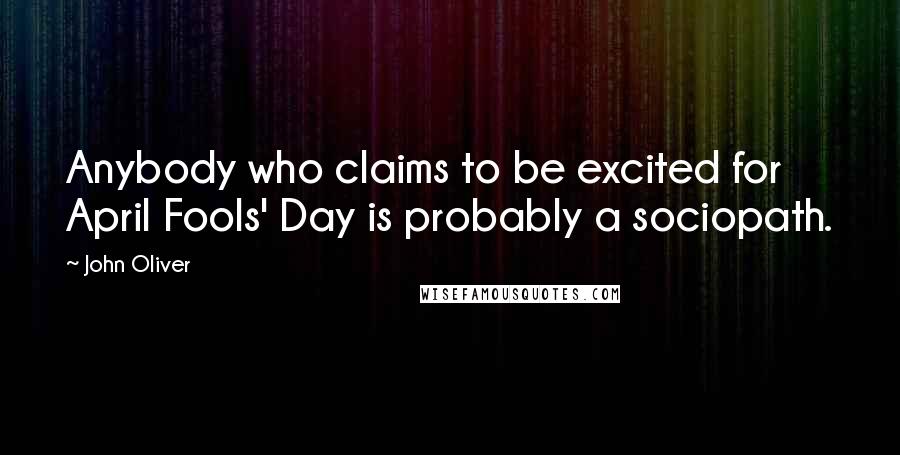 John Oliver Quotes: Anybody who claims to be excited for April Fools' Day is probably a sociopath.