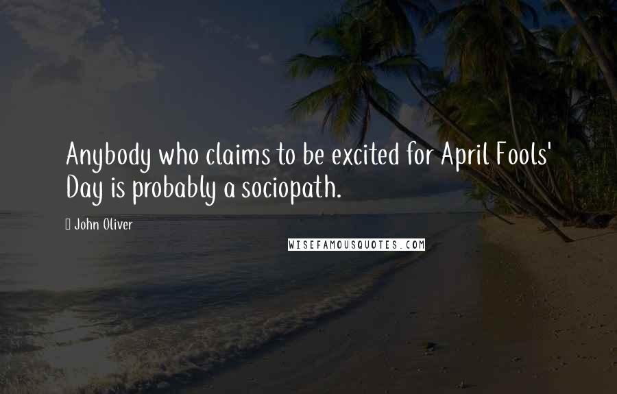 John Oliver Quotes: Anybody who claims to be excited for April Fools' Day is probably a sociopath.