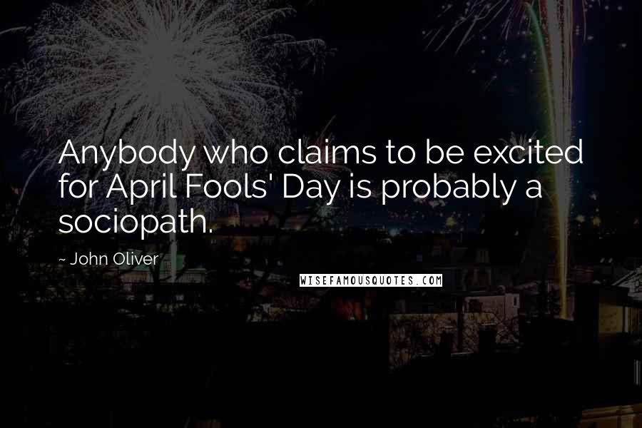 John Oliver Quotes: Anybody who claims to be excited for April Fools' Day is probably a sociopath.