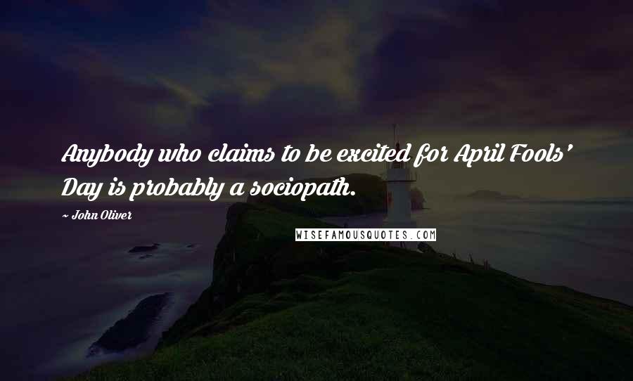 John Oliver Quotes: Anybody who claims to be excited for April Fools' Day is probably a sociopath.