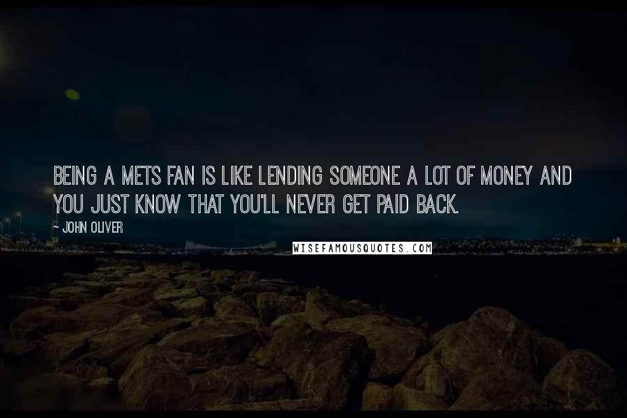 John Oliver Quotes: Being a Mets fan is like lending someone a lot of money and you just know that you'll never get paid back.