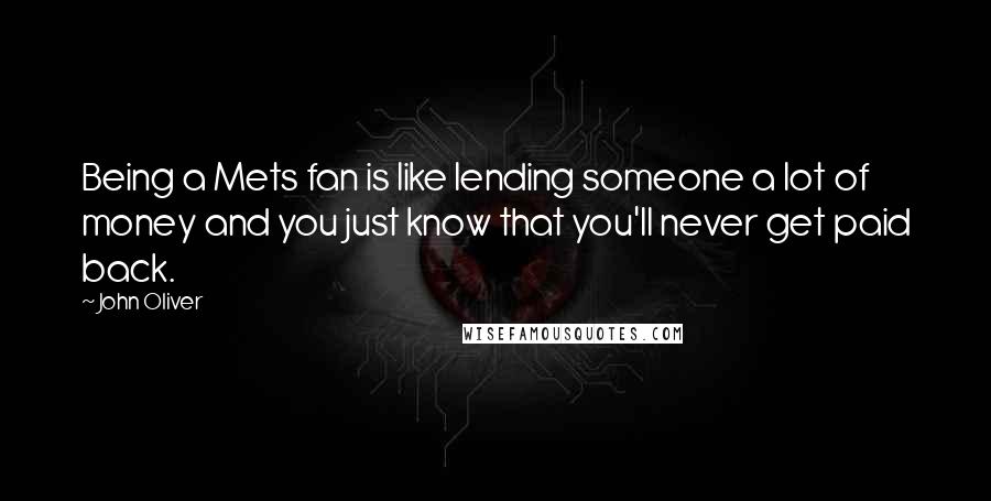 John Oliver Quotes: Being a Mets fan is like lending someone a lot of money and you just know that you'll never get paid back.