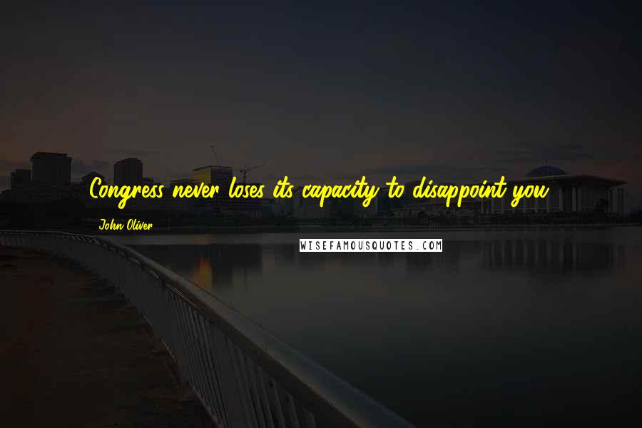 John Oliver Quotes: Congress never loses its capacity to disappoint you.