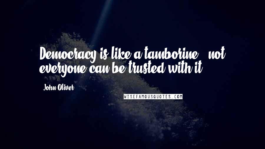 John Oliver Quotes: Democracy is like a tamborine - not everyone can be trusted with it.