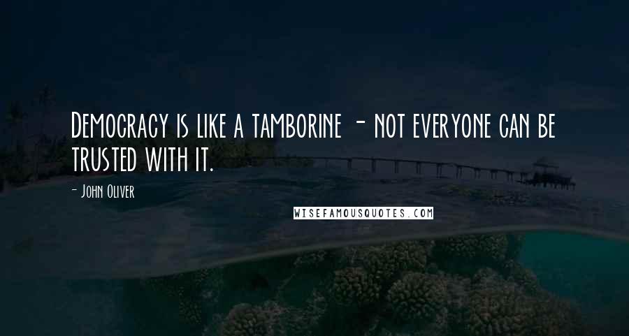 John Oliver Quotes: Democracy is like a tamborine - not everyone can be trusted with it.