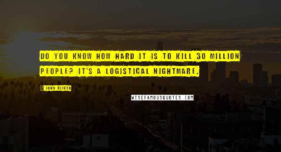 John Oliver Quotes: Do you know how hard it is to kill 30 million people? It's a logistical nightmare.