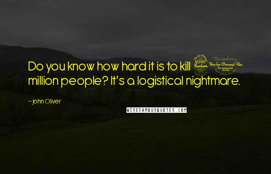 John Oliver Quotes: Do you know how hard it is to kill 30 million people? It's a logistical nightmare.