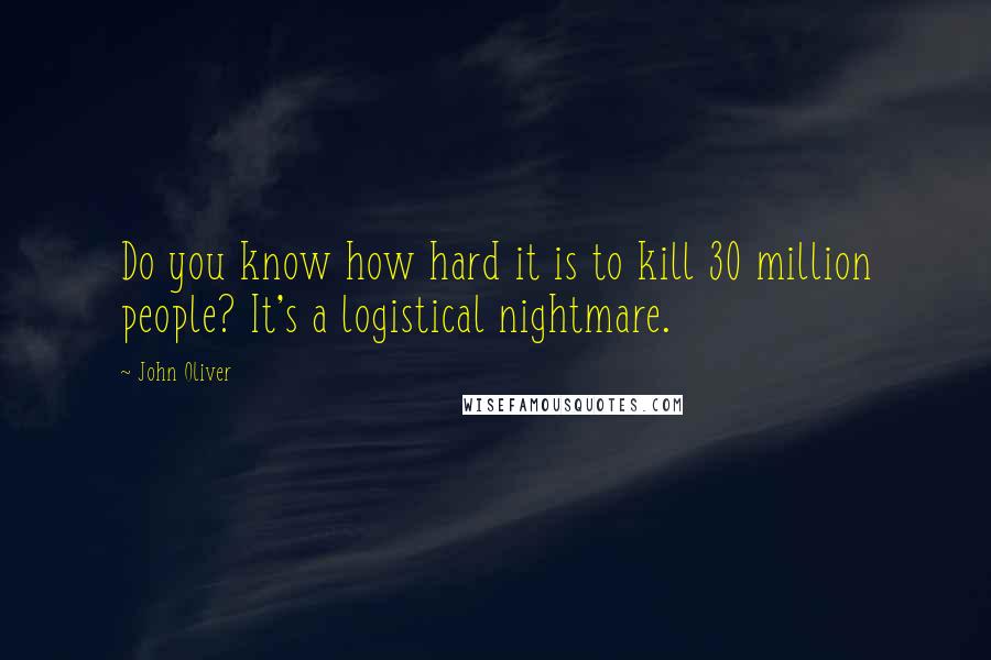 John Oliver Quotes: Do you know how hard it is to kill 30 million people? It's a logistical nightmare.