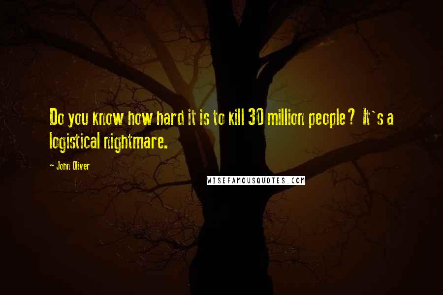 John Oliver Quotes: Do you know how hard it is to kill 30 million people? It's a logistical nightmare.