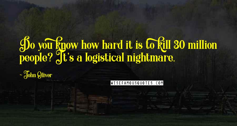 John Oliver Quotes: Do you know how hard it is to kill 30 million people? It's a logistical nightmare.