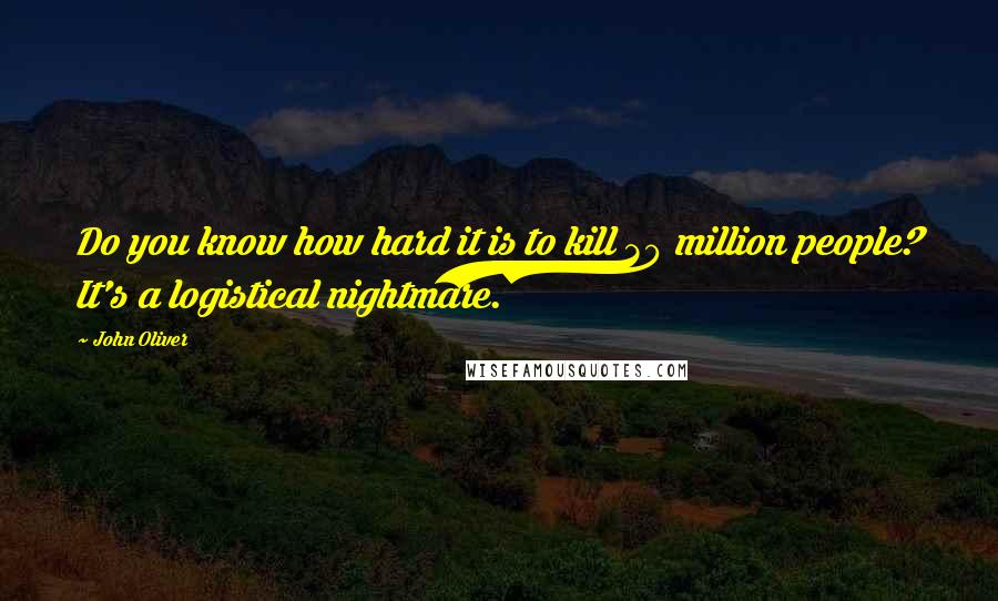 John Oliver Quotes: Do you know how hard it is to kill 30 million people? It's a logistical nightmare.