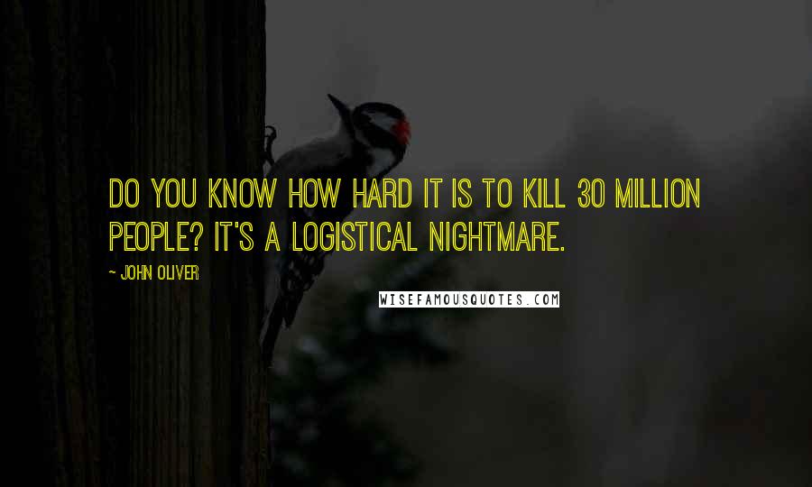 John Oliver Quotes: Do you know how hard it is to kill 30 million people? It's a logistical nightmare.