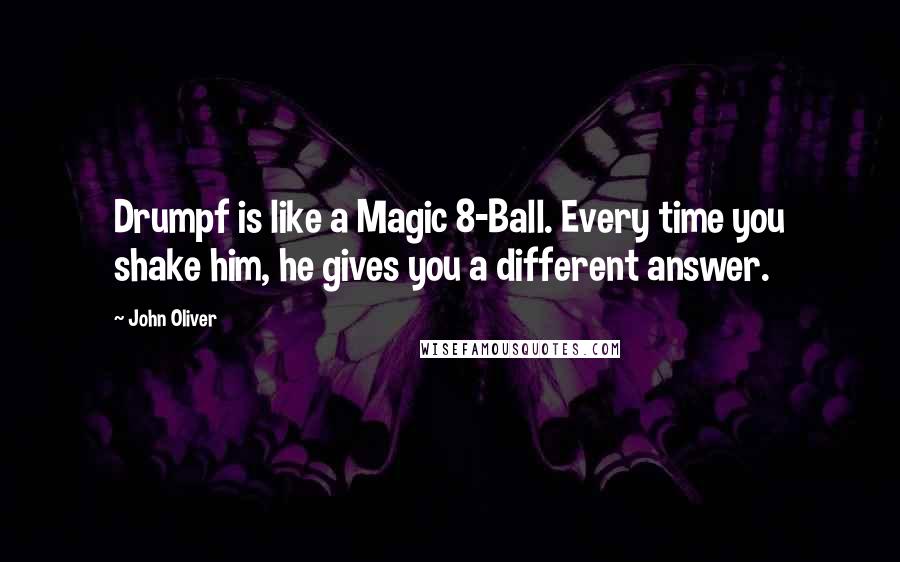 John Oliver Quotes: Drumpf is like a Magic 8-Ball. Every time you shake him, he gives you a different answer.