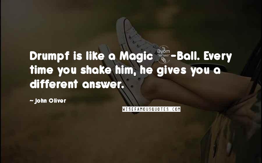 John Oliver Quotes: Drumpf is like a Magic 8-Ball. Every time you shake him, he gives you a different answer.