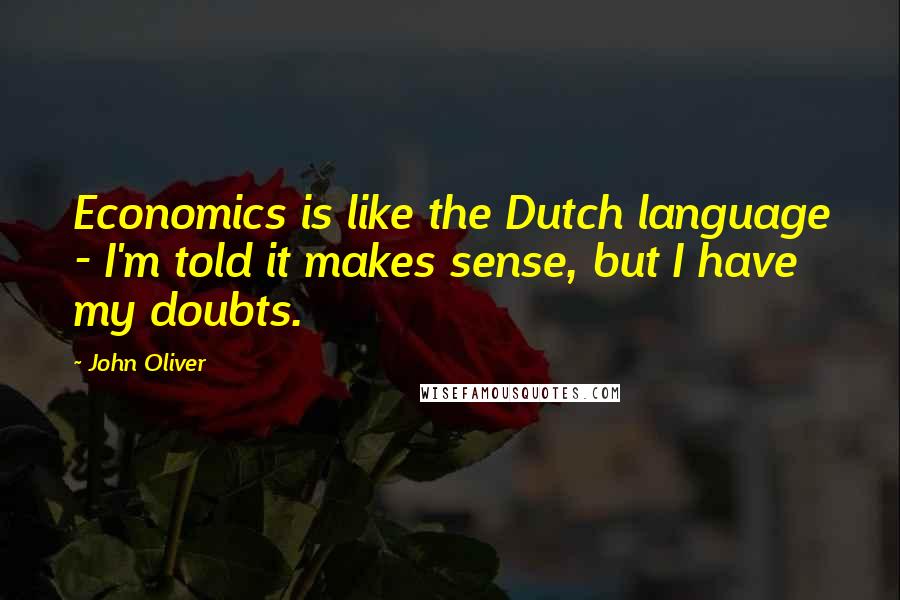 John Oliver Quotes: Economics is like the Dutch language - I'm told it makes sense, but I have my doubts.