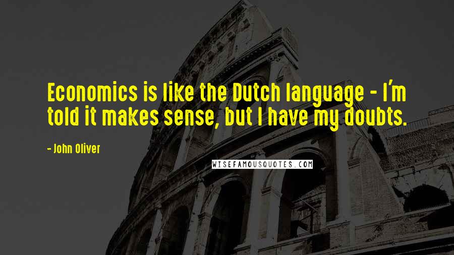 John Oliver Quotes: Economics is like the Dutch language - I'm told it makes sense, but I have my doubts.