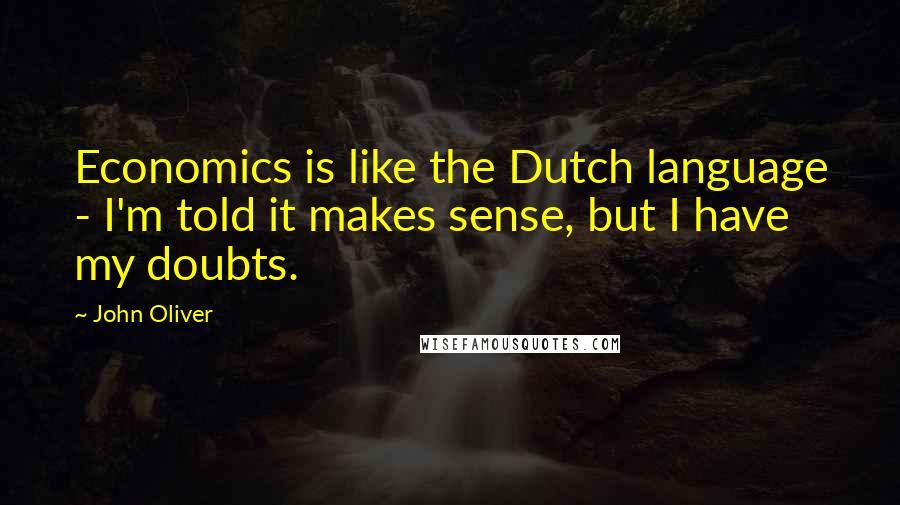 John Oliver Quotes: Economics is like the Dutch language - I'm told it makes sense, but I have my doubts.