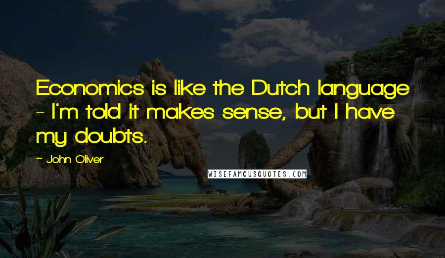 John Oliver Quotes: Economics is like the Dutch language - I'm told it makes sense, but I have my doubts.