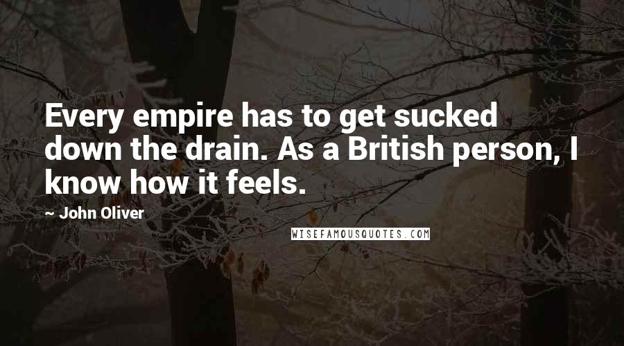 John Oliver Quotes: Every empire has to get sucked down the drain. As a British person, I know how it feels.