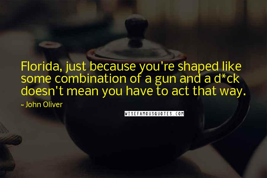 John Oliver Quotes: Florida, just because you're shaped like some combination of a gun and a d*ck doesn't mean you have to act that way.