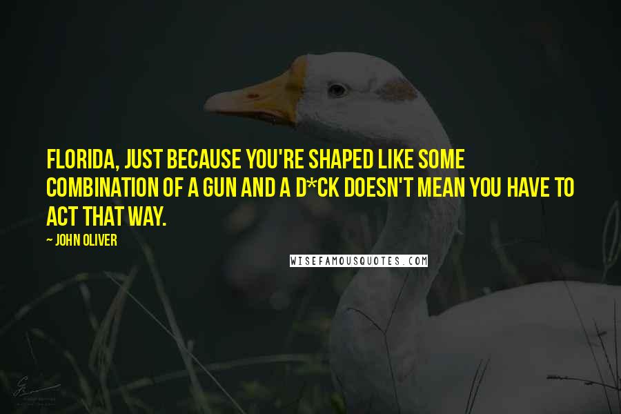 John Oliver Quotes: Florida, just because you're shaped like some combination of a gun and a d*ck doesn't mean you have to act that way.