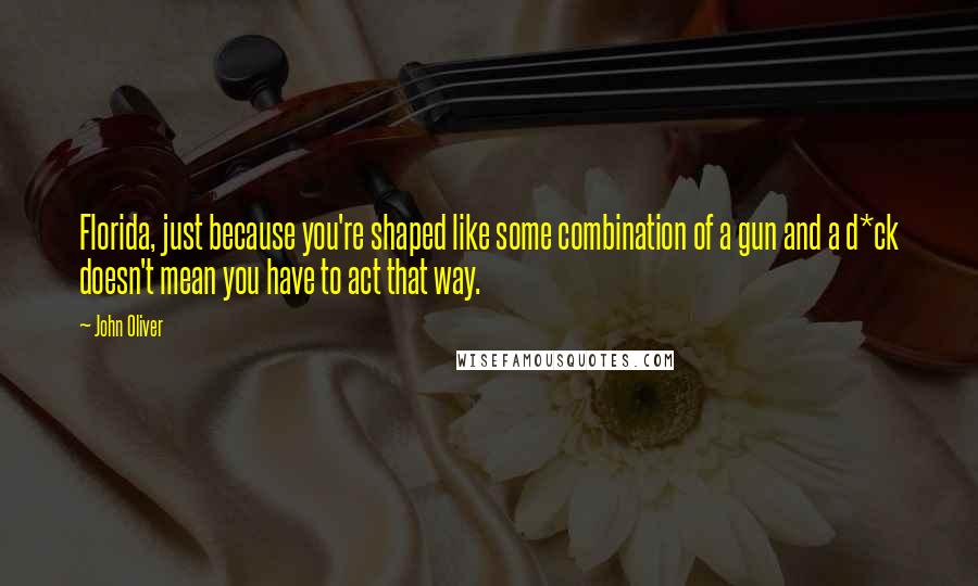 John Oliver Quotes: Florida, just because you're shaped like some combination of a gun and a d*ck doesn't mean you have to act that way.