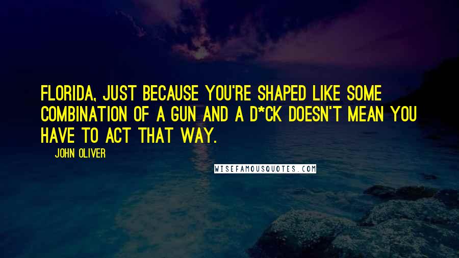 John Oliver Quotes: Florida, just because you're shaped like some combination of a gun and a d*ck doesn't mean you have to act that way.