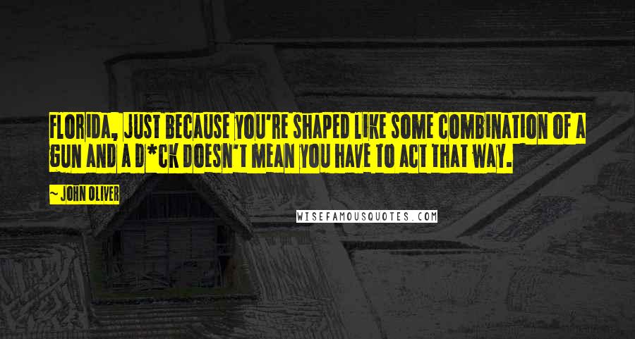 John Oliver Quotes: Florida, just because you're shaped like some combination of a gun and a d*ck doesn't mean you have to act that way.