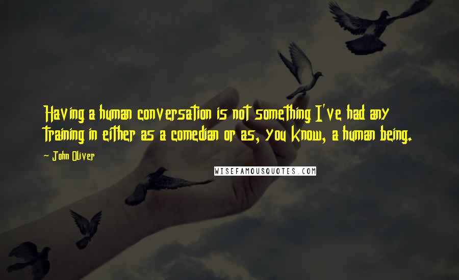 John Oliver Quotes: Having a human conversation is not something I've had any training in either as a comedian or as, you know, a human being.