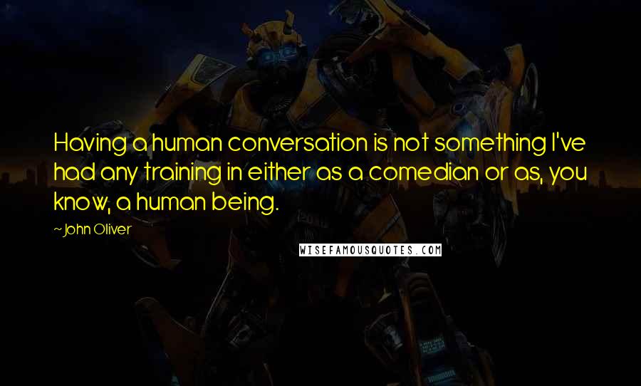 John Oliver Quotes: Having a human conversation is not something I've had any training in either as a comedian or as, you know, a human being.