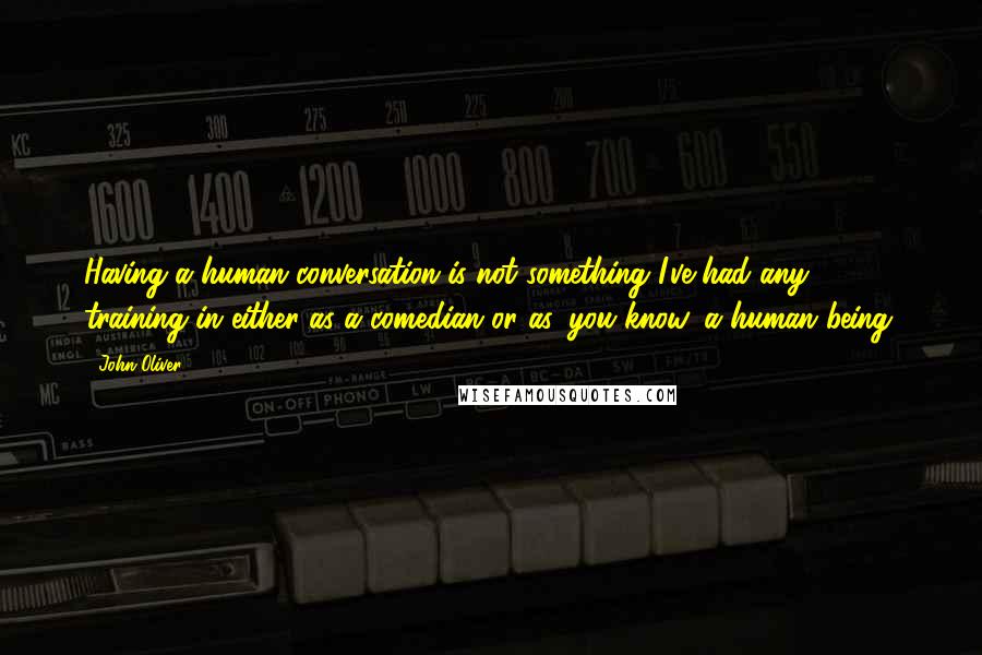 John Oliver Quotes: Having a human conversation is not something I've had any training in either as a comedian or as, you know, a human being.