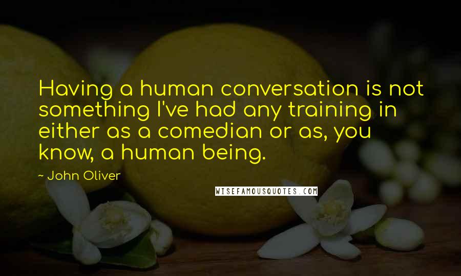 John Oliver Quotes: Having a human conversation is not something I've had any training in either as a comedian or as, you know, a human being.