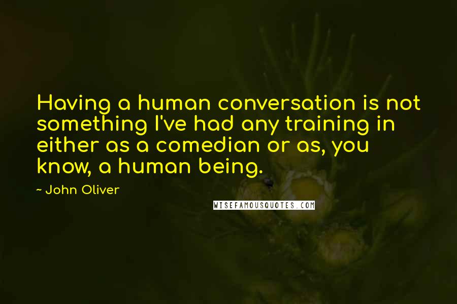 John Oliver Quotes: Having a human conversation is not something I've had any training in either as a comedian or as, you know, a human being.