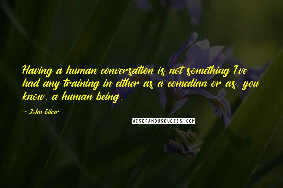 John Oliver Quotes: Having a human conversation is not something I've had any training in either as a comedian or as, you know, a human being.