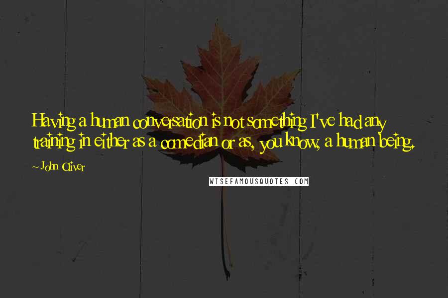 John Oliver Quotes: Having a human conversation is not something I've had any training in either as a comedian or as, you know, a human being.