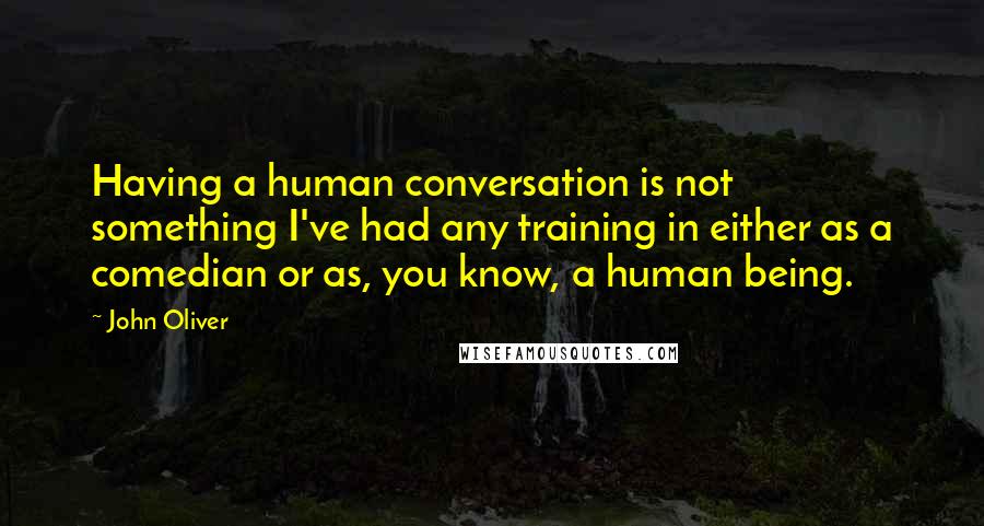 John Oliver Quotes: Having a human conversation is not something I've had any training in either as a comedian or as, you know, a human being.